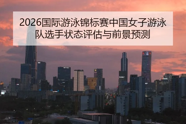 2026国际游泳锦标赛中国女子游泳队选手状态评估与前景预测