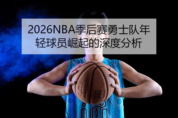 2026NBA季后赛勇士队年轻球员崛起的深度分析