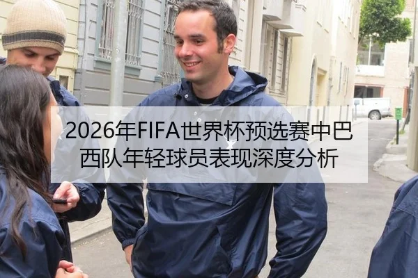 2026年FIFA世界杯预选赛中巴西队年轻球员表现深度分析