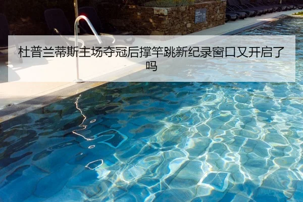 杜普兰蒂斯主场夺冠后撑竿跳新纪录窗口又开启了吗