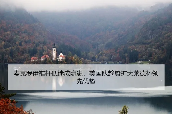 麦克罗伊推杆低迷成隐患，美国队趁势扩大莱德杯领先优势