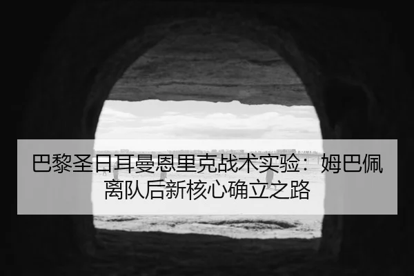 巴黎圣日耳曼恩里克战术实验：姆巴佩离队后新核心确立之路