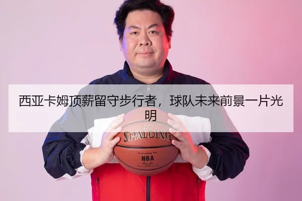 西亚卡姆顶薪留守步行者，球队未来前景一片光明