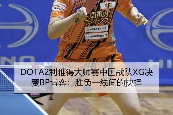 DOTA2利雅得大师赛中国战队XG决赛BP博弈：胜负一线间的抉择